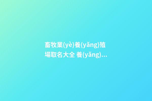 畜牧業(yè)養(yǎng)殖場取名大全 養(yǎng)殖行業(yè)怎么起名好